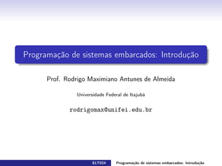 Programação de sistemas embarcados: Introdução
Prof. Rodrigo Maximiano Antunes de Almeida
Universidade Federal de Itajubá
rodrigomax@unifei.edu.br
ELT024 Programação de sistemas embarcados: Introduçãorodrigomax@unifei.edu.br 1 / 25
 