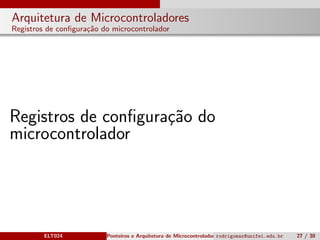 Arquitetura de Microcontroladores
Registros de conﬁgura¸c˜ao do microcontrolador
Registros de conﬁgura¸c˜ao do
microcontrolador
ELT024 Ponteiros e Arquitetura de Microcontroladoresrodrigomax@unifei.edu.br 27 / 30
 