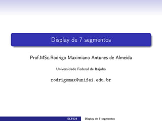 Display de 7 segmentos
Prof.MSc.Rodrigo Maximiano Antunes de Almeida
Universidade Federal de Itajub´a
rodrigomax@unifei.edu.br
ELT024 Display de 7 segmentos rodrigomax@unifei.edu.br 1 / 29
 