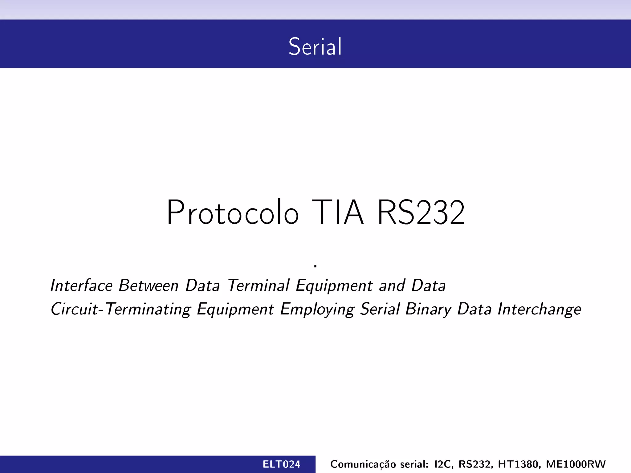 Serial




               Protocolo TIA RS232

                                     .
Interface Between Data Terminal Equipment and Data

Circuit-Terminating Equipment Employing Serial Binary Data Interchange




                            ELT024       Comunicação serial: I2C, RS232, HT1380, ME1000RW
 