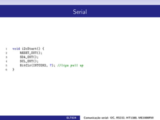 Serial




1   void i2cStart() {
2       RESET_OUT();
3       SDA_OUT();
4       SCL_OUT();
5       BitClr(INTCON2, 7); //liga pull up
6   }




                                ELT024       Comunicação serial: I2C, RS232, HT1380, ME1000RW
 