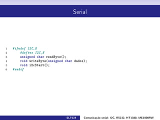 Serial




1   #ifndef I2C_H
2       #define I2C_H
3       unsigned char readByte();
4       void writeByte(unsigned char dados);
5       void i2cStart();
6   #endif




                                ELT024    Comunicação serial: I2C, RS232, HT1380, ME1000RW
 