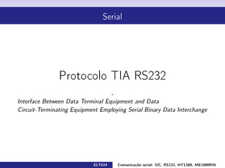 Serial




               Protocolo TIA RS232

                                     .
Interface Between Data Terminal Equipment and Data

Circuit-Terminating Equipment Employing Serial Binary Data Interchange




                            ELT024       Comunicação serial: I2C, RS232, HT1380, ME1000RW
 
