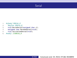 Serial




1   #ifndef SERIAL_H
2     #define SERIAL_H
3     void EnviaSerial(unsigned char c);
4     unsigned char RecebeSerial(void);
5     void InicializaSerial(void);
6   #endif //SERIAL_H




                                ELT024     Comunicação serial: I2C, RS232, HT1380, ME1000RW
 