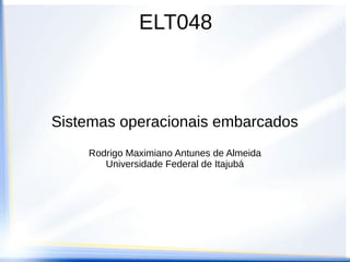 ELT048



Sistemas operacionais embarcados
    Rodrigo Maximiano Antunes de Almeida
       Universidade Federal de Itajubá
 