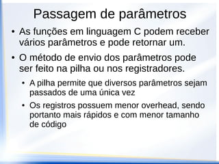Passagem de parâmetros
●   As funções em linguagem C podem receber
    vários parâmetros e pode retornar um.
●   O método de envio dos parâmetros pode
    ser feito na pilha ou nos registradores.
    ●   A pilha permite que diversos parâmetros sejam
        passados de uma única vez
    ●   Os registros possuem menor overhead, sendo
        portanto mais rápidos e com menor tamanho
        de código
 