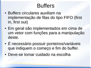 Buffers
●   Buffers circulares auxiliam na
    implementação de filas do tipo FIFO (first
    in, first out)
●   Em geral são implementados em cima de
    um vetor com funções para a manipulação
    deste.
●   É necessário possuir ponteiros/variáveis
    que indiquem o começo e fim do buffer.
●   Deve-se tomar cuidado na escolha
 