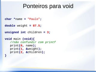 Ponteiros para void

char *name = "Paulo";

double weight = 87.5;

unsigned int children = 3;

void main (void){
   //não confundir com printf
   print(0, name);
   print(1, &weight);
   print(2, &children);
}
 