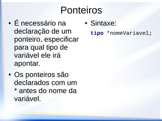 Ponteiros
●   É necessário na         ●   Sintaxe:
    declaração de um            tipo *nomeVariavel;
    ponteiro, especificar
    para qual tipo de
    variável ele irá
    apontar.
●   Os ponteiros são
    declarados com um
    * antes do nome da
    variável.
 