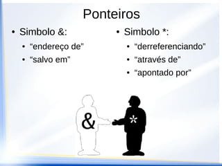 Ponteiros
●   Simbolo &:            ●   Simbolo *:
    ●   “endereço de”         ●   “derreferenciando”
    ●   “salvo em”            ●   “através de”
                              ●   “apontado por”
 