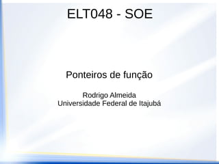 ELT048 - SOE



  Ponteiros de função

       Rodrigo Almeida
Universidade Federal de Itajubá
 