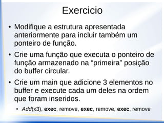 Exercicio
●   Modifique a estrutura apresentada
    anteriormente para incluir também um
    ponteiro de função.
●   Crie uma função que executa o ponteiro de
    função armazenado na “primeira” posição
    do buffer circular.
●   Crie um main que adicione 3 elementos no
    buffer e execute cada um deles na ordem
    que foram inseridos.
    ●   Add(x3), exec, remove, exec, remove, exec, remove
 