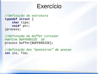 Exercício
//definição da estrutura
typedef struct {
    char tipo;
    void* ptr;
}process;

//definição do buffer circular
#define BUFFERSIZE 10
process buffer[BUFFERSIZE];

//definição dos “ponteiros” de acesso
int ini, fim;
 