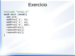 Exercício
#include “stdio.h”
void main (void){
  int a=5;
  addProc('i', 5);
  addProc('i', a);
  addProc('e', &a);
  removeProc();
  removeProc();
  removeProc();
}
 