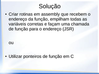 Solução
●   Criar rotinas em assembly que recebem o
    endereço da função, empilham todas as
    variáveis corretas e façam uma chamada
    de função para o endereço (JSR)


    ou

●   Utilizar ponteiros de função em C
 