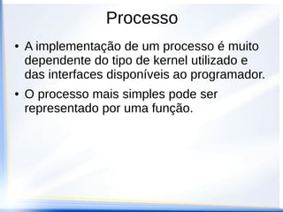 Processo
●   A implementação de um processo é muito
    dependente do tipo de kernel utilizado e
    das interfaces disponíveis ao programador.
●   O processo mais simples pode ser
    representado por uma função.
 