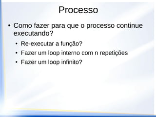 Processo
●   Como fazer para que o processo continue
    executando?
    ●   Re-executar a função?
    ●   Fazer um loop interno com n repetições
    ●   Fazer um loop infinito?
 