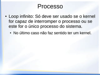 Processo
●   Loop infinito: Só deve ser usado se o kernel
    for capaz de interromper o processo ou se
    este for o único processo do sistema.
    ●   No último caso não faz sentido ter um kernel.
 