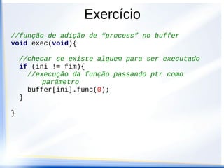 Exercício
//função de adição de “process” no buffer
void exec(void){

    //checar se existe alguem para ser executado
    if (ini != fim){
      //execução da função passando ptr como
          parâmetro
      buffer[ini].func(0);
    }

}
 