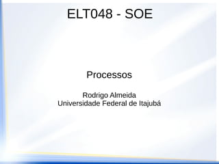 ELT048 - SOE



        Processos

       Rodrigo Almeida
Universidade Federal de Itajubá
 
