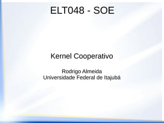 ELT048 - SOE
Kernel Cooperativo
Rodrigo Almeida
Universidade Federal de Itajubá
 