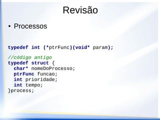 Revisão
● Processos
typedef int (*ptrFunc)(void* param);
//código antigo
typedef struct {
char* nomeDoProcesso;
ptrFunc funcao;
int prioridade;
int tempo;
}process;
 
