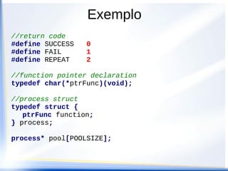 //return code
#define SUCCESS 0
#define FAIL 1
#define REPEAT 2
//function pointer declaration
typedef char(*ptrFunc)(void);
//process struct
typedef struct {
ptrFunc function;
} process;
process* pool[POOLSIZE];
Exemplo
 