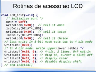 Rotinas de acesso ao LCD
void lcdDelay(unsigned long constant) {
volatile unsigned long counter;
for(counter = constant; counter > 0; counter--);
} // end lcdDelay()
 