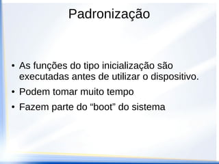 Padronização
● É possível separar as funções de um
dispositivo em 3 modelos
● Inicialização
● Execução de serviço/funcionalidade
● Retorno de informação
● Função de acesso ao driver
 