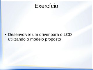 Exercício
● Desenvolver um driver para o LCD
utilizando o modelo proposto
 