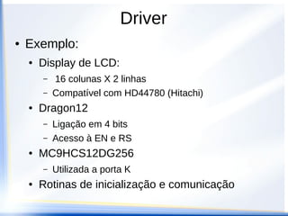 Driver
● Driver é uma abstração em software do
hardware da placa, suas funcionalidades,
opções e modos de funcionamento.
● É dependente do processador,dos
componentes conectados e das ligações
entre eles.
 