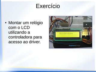 Exercício
● Montar um relógio
com o LCD
utilizando a
controladora para
acesso ao driver.
 