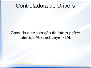 Controladora de Drivers
Camada de Abstração de Interrupções
Interrupt Abstract Layer - IAL
 