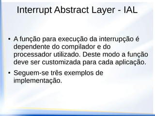 Interrupt Abstract Layer - IAL
● A função para execução da interrupção é
dependente do compilador e do
processador utilizado. Deste modo a função
deve ser customizada para cada aplicação.
● Seguem-se três exemplos de
implementação.
 