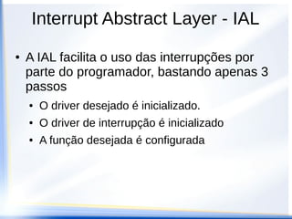 Interrupt Abstract Layer - IAL
● A IAL facilita o uso das interrupções por
parte do programador, bastando apenas 3
passos
● O driver desejado é inicializado.
● O driver de interrupção é inicializado
● A função desejada é configurada
 