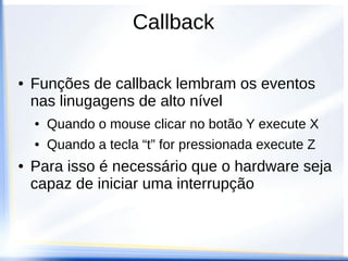 Callback
● Funções de callback lembram os eventos
nas linugagens de alto nível
● Quando o mouse clicar no botão Y execute X
● Quando a tecla “t” for pressionada execute Z
● Para isso é necessário que o hardware seja
capaz de iniciar uma interrupção
 