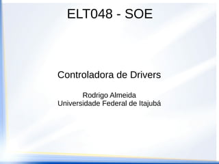 ELT048 - SOE
Controladora de Drivers
Rodrigo Almeida
Universidade Federal de Itajubá
 