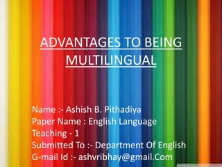 Name :- Ashish B. Pithadiya
Paper Name : English Language
Teaching - 1
Submitted To :- Department Of English
G-mail Id :- ashvribhay@gmail.Com
ADVANTAGES TO BEING
MULTILINGUAL
 