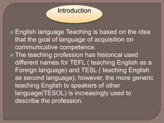  English language Teaching is based on the idea
that the goal of language of acquisition on
communicative competence.
 T...