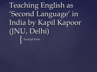 {{
Teaching English asTeaching English as
‘Second Language’ in‘Second Language’ in
India by Kapil KapoorIndia by Kapil Kapoor
(JNU, Delhi)(JNU, Delhi)
Excerpt formExcerpt form
 
