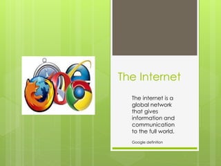 The Internet 
The internet is a 
global network 
that gives 
information and 
communication 
to the full world. 
Google definition 
 