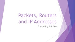 Packets, Routers 
and IP Addresses 
Computing ELT Two 
 
