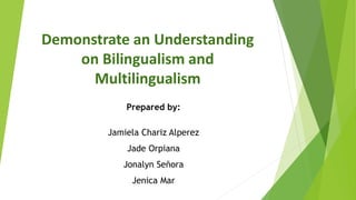 Demonstrate an Understanding
on Bilingualism and
Multilingualism
Prepared by:
Jamiela Chariz Alperez
Jade Orpiana
Jonalyn Señora
Jenica Mar
 