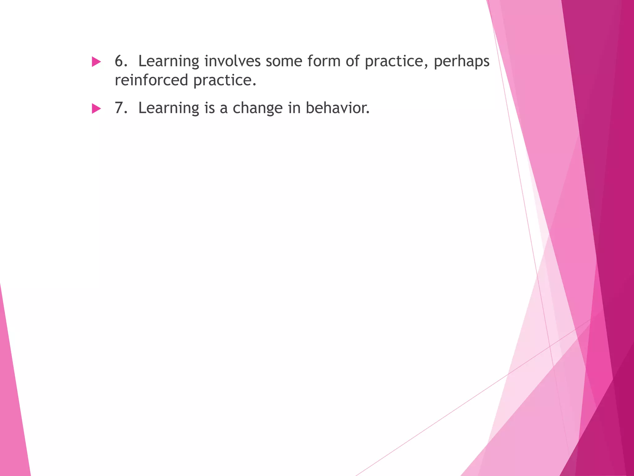  6. Learning involves some form of practice, perhaps
reinforced practice.
 7. Learning is a change in behavior.
 