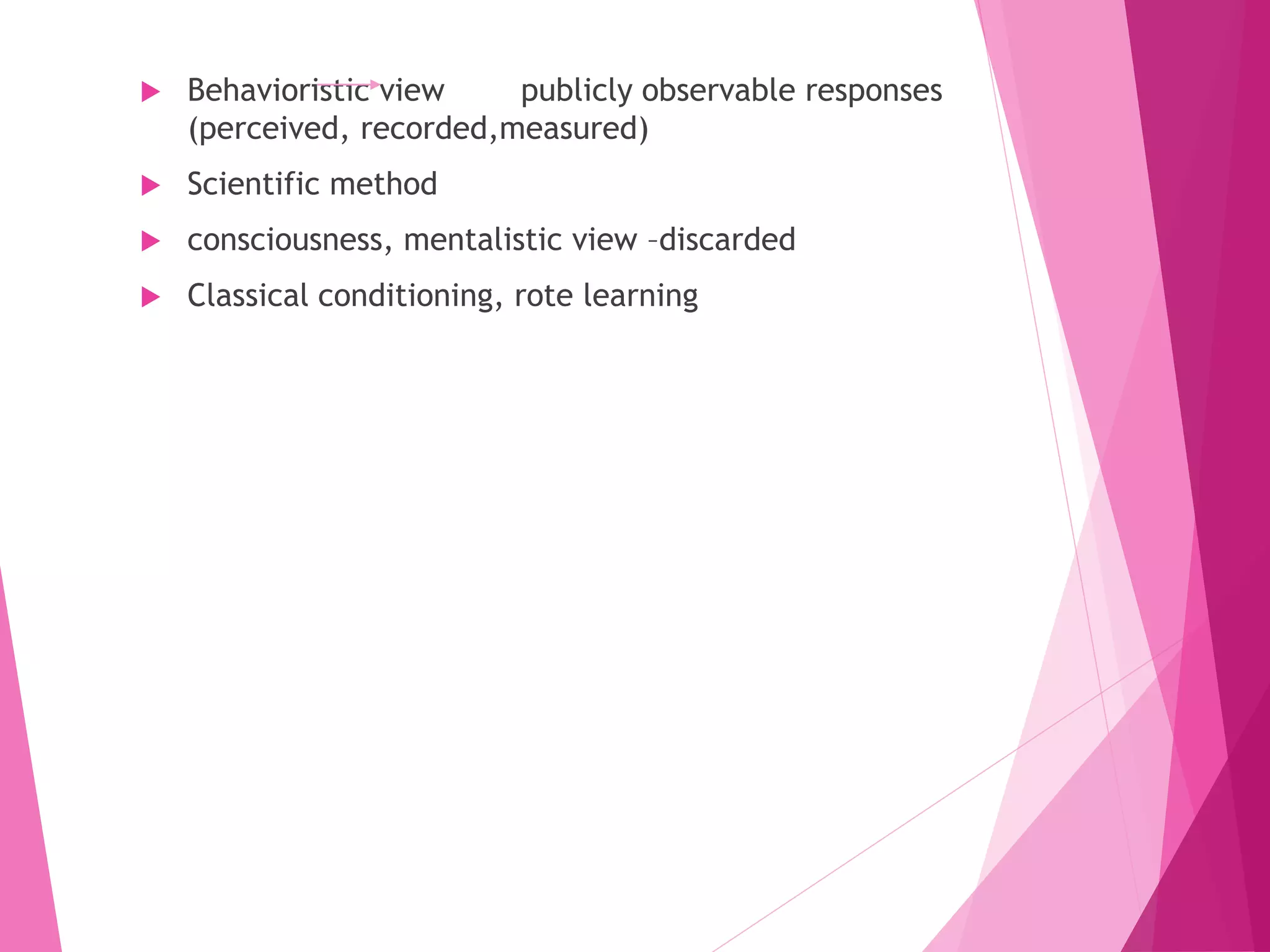  Behavioristic view publicly observable responses
(perceived, recorded,measured)
 Scientific method
 consciousness, mentalistic view –discarded
 Classical conditioning, rote learning
 