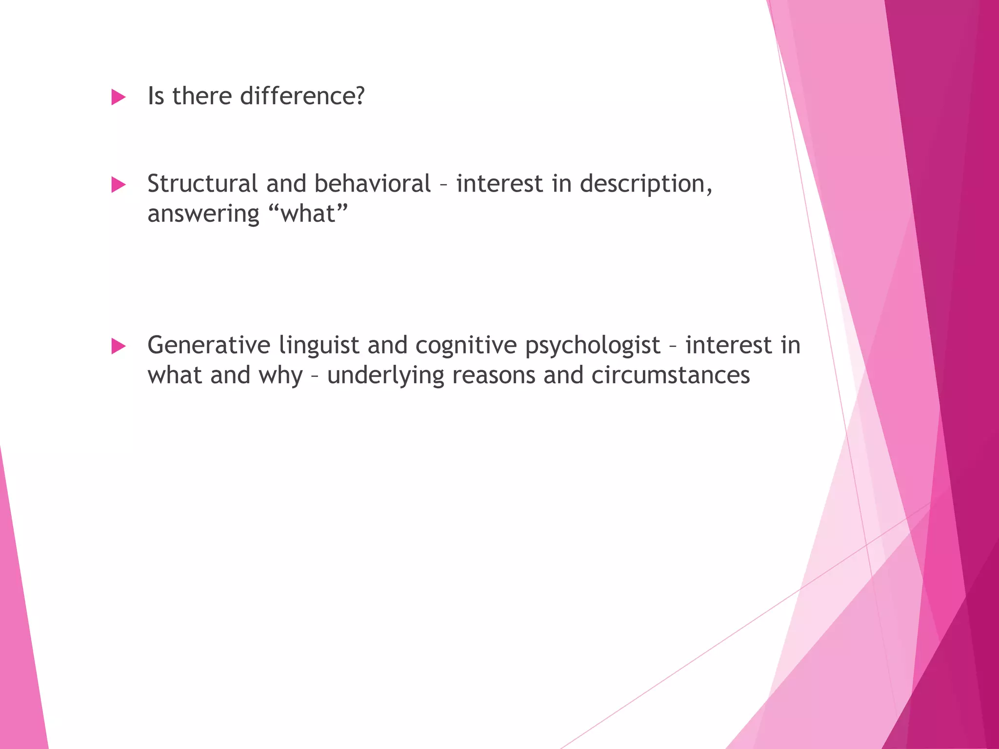  Is there difference?
 Structural and behavioral – interest in description,
answering “what”
 Generative linguist and cognitive psychologist – interest in
what and why – underlying reasons and circumstances
 