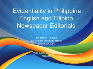 Evidentiality in Philippine English and Filipino Newspaper Editorials Dr. Danilo T. Dayag De La Salle University-Manila December 2004 TORREON, RACHELLE I. Reporter 