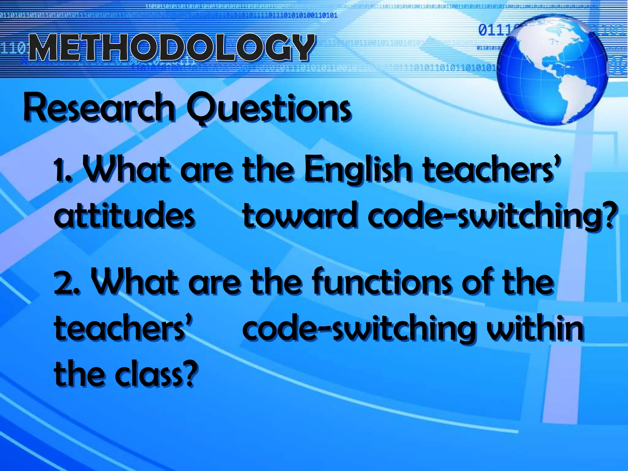 1. What are the English teachers’
attitudes toward code-switching?
2. What are the functions of the
teachers’ code-switching within
the class?
Research Questions
 