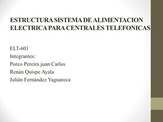 ESTRUCTURASISTEMADEALIMENTACION
ELECTRICAPARACENTRALES TELEFONICAS
ELT-601
Integrantes:
Porco Pereira juan Carlos
Renán Quispe Ayala
Julián Fernández Yaguareca
 