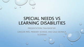 SPECIAL NEEDS VS
LEARNING DISABILITIES
PRESENTATION/TALKSHOP BY:
GREGOR PIRŠ, PRIMARY SCHOOL ANE GALE SEVNICA,
SLOVENIA
 
